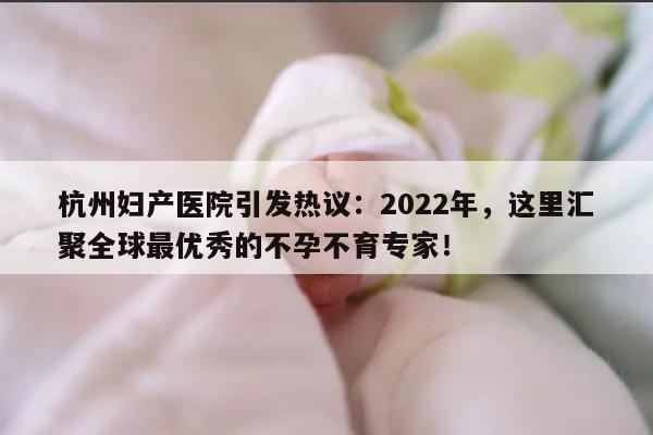 杭州妇产医院引发热议:2022年,这里汇聚全球最优秀的不孕不育专家!
