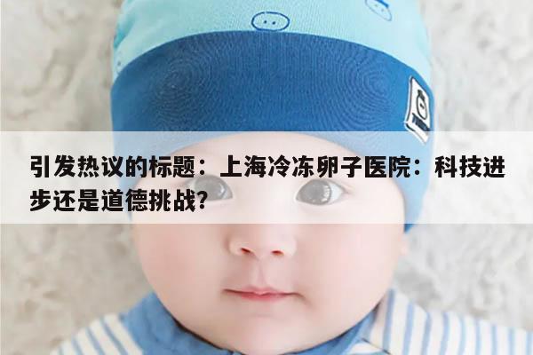 引发热议的标题：上海冷冻卵子医院：科技进步还是道德挑战？