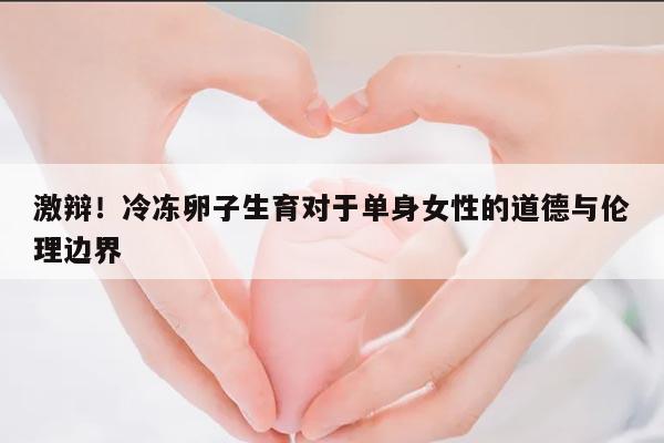 激辩!冷冻卵子生育对于单身女性的道德与伦理边界