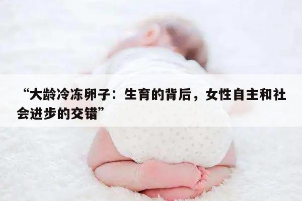 “大龄冷冻卵子:生育的背后,女性自主和社会进步的交错”