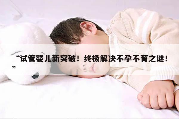 “试管婴儿新突破!终极解决不孕不育之谜!”