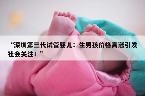 “深圳第三代试管婴儿：生男孩价格高涨引发社会关注！”