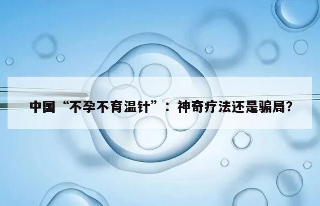 中国“不孕不育温针”:神奇疗法还是骗局?