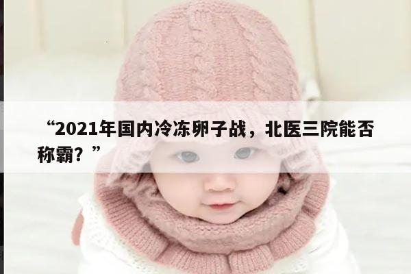 “2021年国内冷冻卵子战，北医三院能否称霸？”