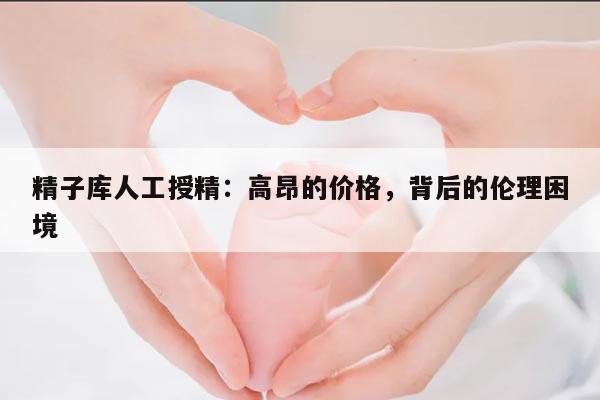 精子库人工授精:高昂的价格,背后的伦理困境