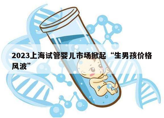 2023上海试管婴儿市场掀起“生男孩价格风波”