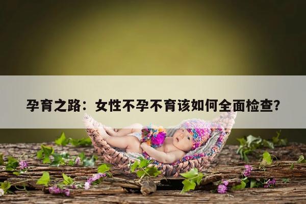 孕育之路:女性不孕不育该如何全面检查?