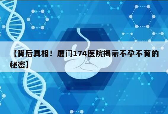 【背后真相！厦门174医院揭示不孕不育的秘密】