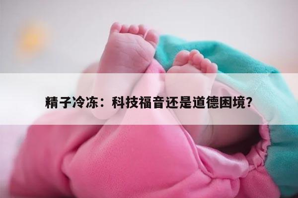 精子冷冻:科技福音还是道德困境?