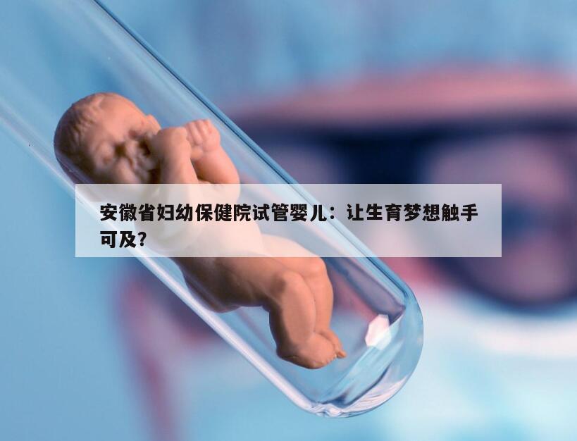 安徽省妇幼保健院试管婴儿：让生育梦想触手可及？