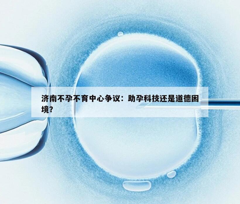 济南不孕不育中心争议:助孕科技还是道德困境?
