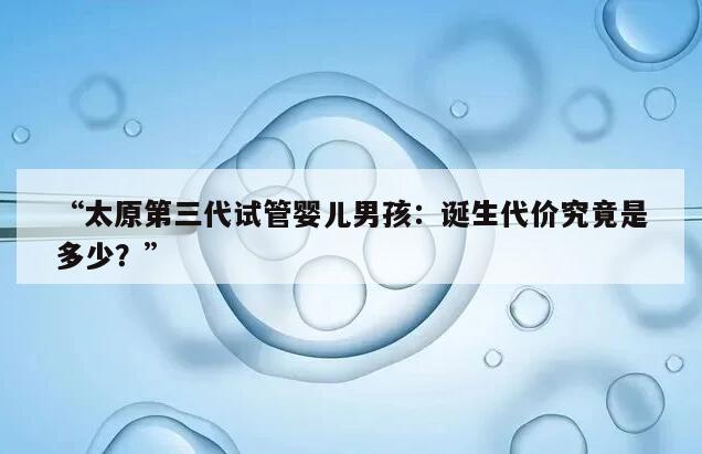 “太原第三代试管婴儿男孩:诞生代价究竟是多少?”
