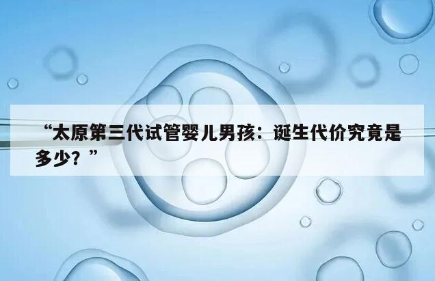 “太原第三代试管婴儿男孩：诞生代价究竟是多少？”