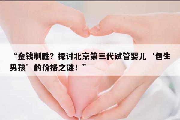 “金钱制胜?探讨北京第三代试管婴儿‘包生男孩’的价格之谜!”