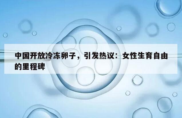 中国开放冷冻卵子,引发热议:女性生育自由的里程碑