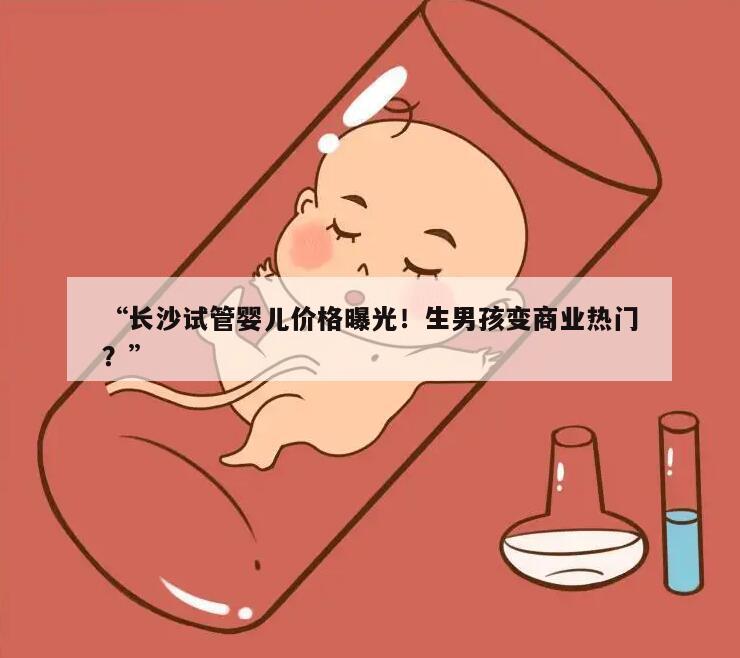 “长沙试管婴儿价格曝光!生男孩变商业热门?”