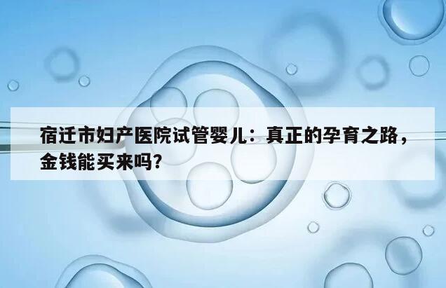 宿迁市妇产医院试管婴儿:真正的孕育之路,金钱能买来吗?