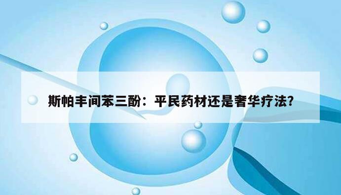 斯帕丰间苯三酚：平民药材还是奢华疗法？