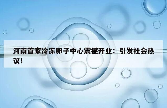 河南首家冷冻卵子中心震撼开业：引发社会热议！