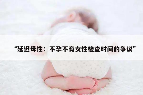 “延迟母性：不孕不育女性检查时间的争议”