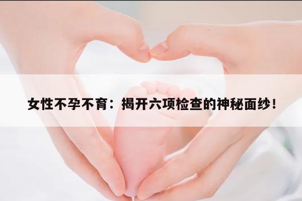女性不孕不育：揭开六项检查的神秘面纱！