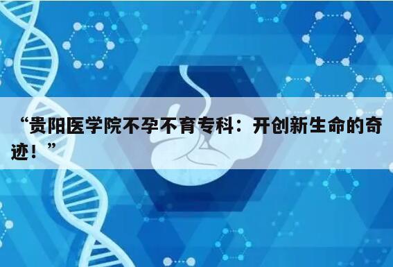 “贵阳医学院不孕不育专科：开创新生命的奇迹！”