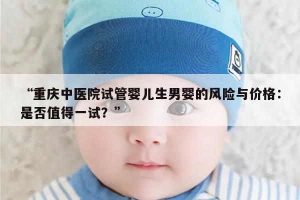 “重庆中医院试管婴儿生男婴的风险与价格：是否值得一试？”