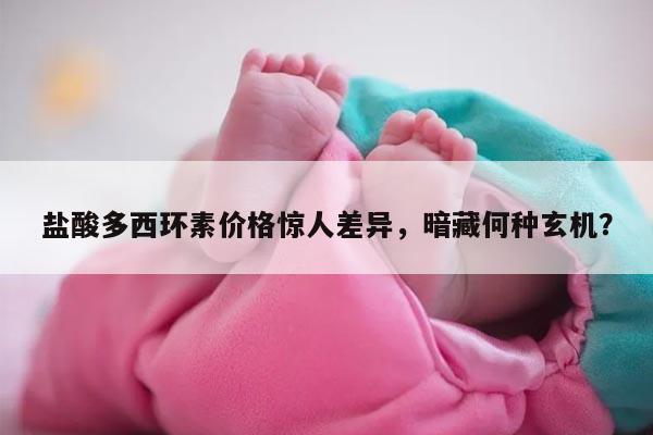 盐酸多西环素价格惊人差异,暗藏何种玄机?