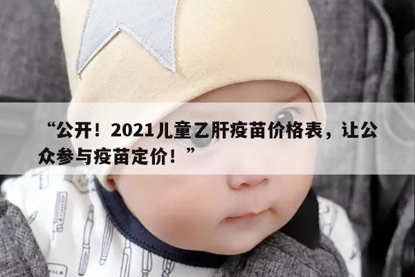 “公开!2021儿童乙肝疫苗价格表,让公众参与疫苗定价!”