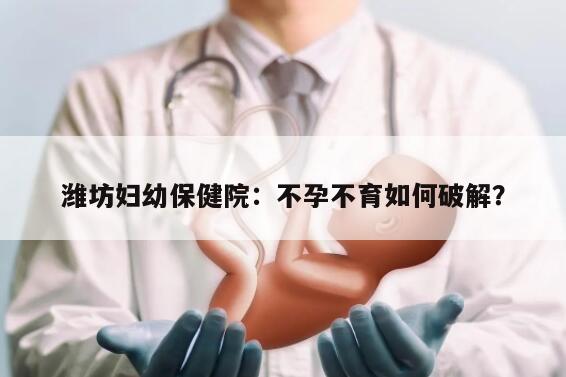 潍坊妇幼保健院：不孕不育如何破解？