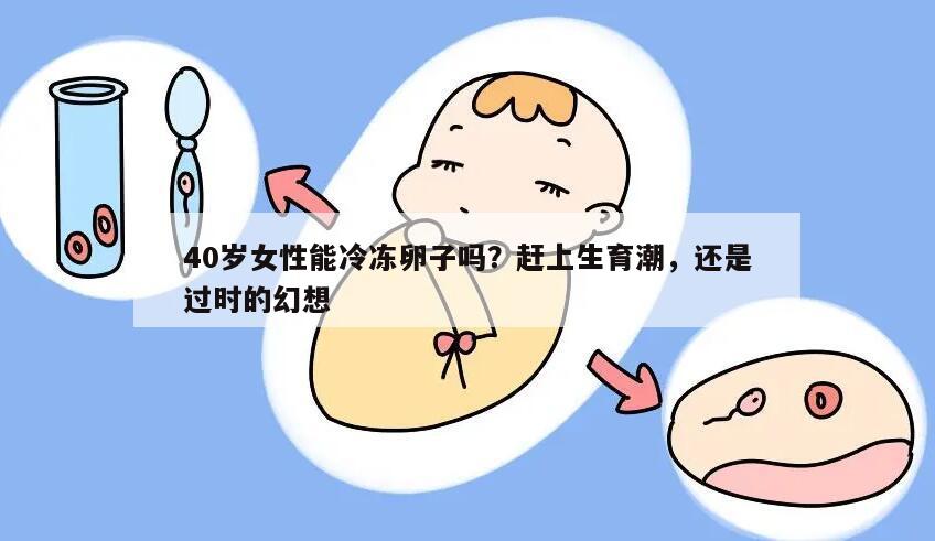 40岁女性能冷冻卵子吗?赶上生育潮,还是过时的幻想