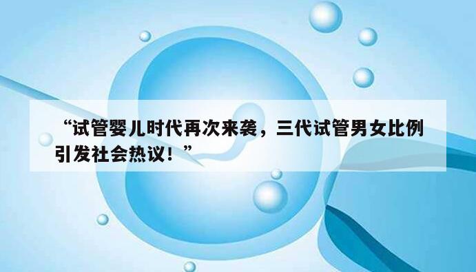 “试管婴儿时代再次来袭，三代试管男女比例引发社会热议！”