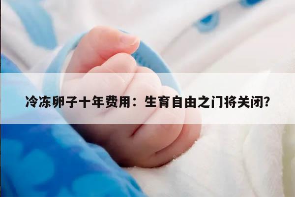冷冻卵子十年费用：生育自由之门将关闭？