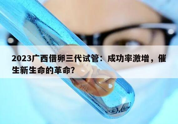 2023广西借卵三代试管:成功率激增,催生新生命的革命?