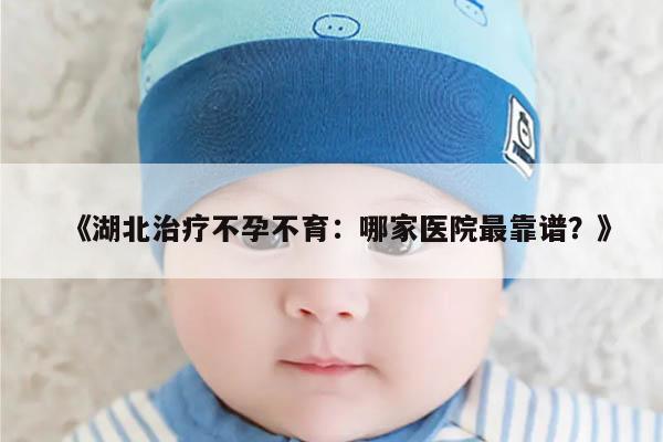 《湖北治疗不孕不育:哪家医院最靠谱?》