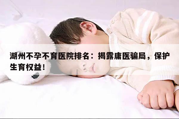 湖州不孕不育医院排名:揭露庸医骗局,保护生育权益!