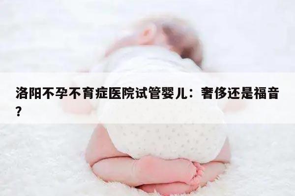 洛阳不孕不育症医院试管婴儿：奢侈还是福音？