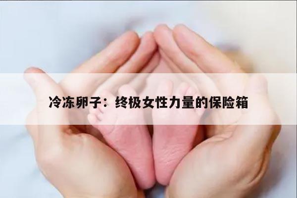 冷冻卵子:终极女性力量的保险箱