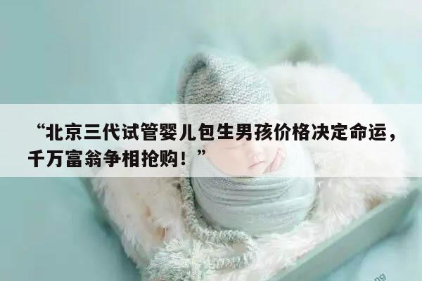“北京三代试管婴儿包生男孩价格决定命运，千万富翁争相抢购！”