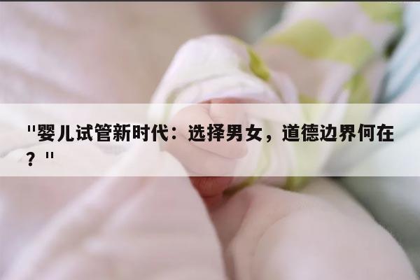 "婴儿试管新时代：选择男女，道德边界何在？"