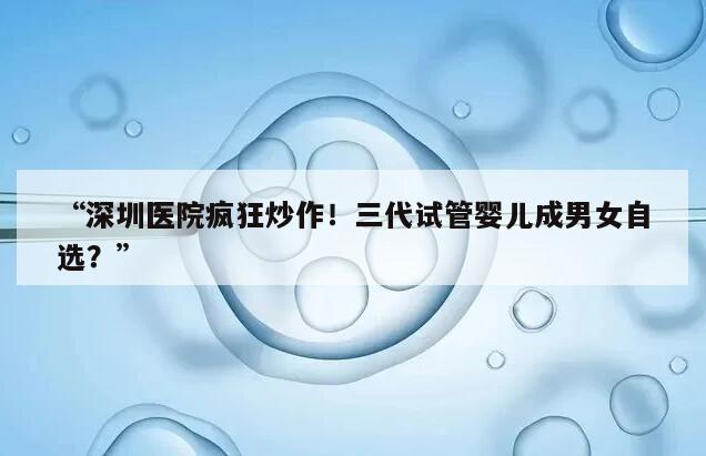 “深圳医院疯狂炒作！三代试管婴儿成男女自选？”