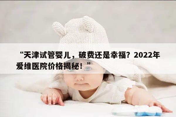 “天津试管婴儿,破费还是幸福?2022年爱维医院价格揭秘!”