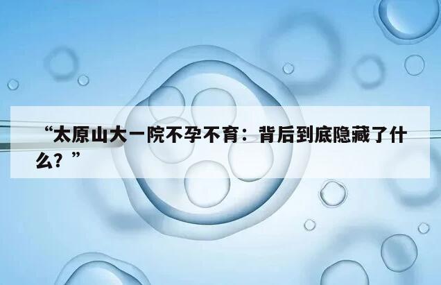 “太原山大一院不孕不育：背后到底隐藏了什么？”