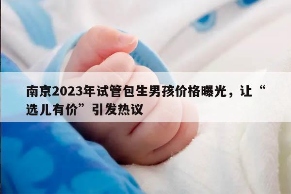南京2023年试管包生男孩价格曝光,让“选儿有价”引发热议