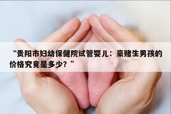 “贵阳市妇幼保健院试管婴儿:豪赌生男孩的价格究竟是多少?”
