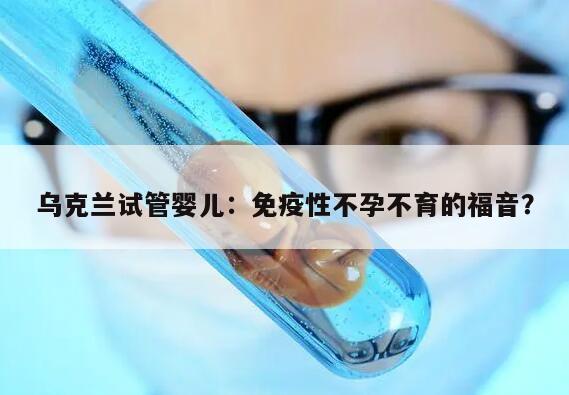 乌克兰试管婴儿:免疫性不孕不育的福音?