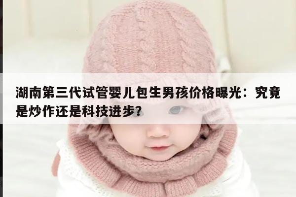 湖南第三代试管婴儿包生男孩价格曝光：究竟是炒作还是科技进步？