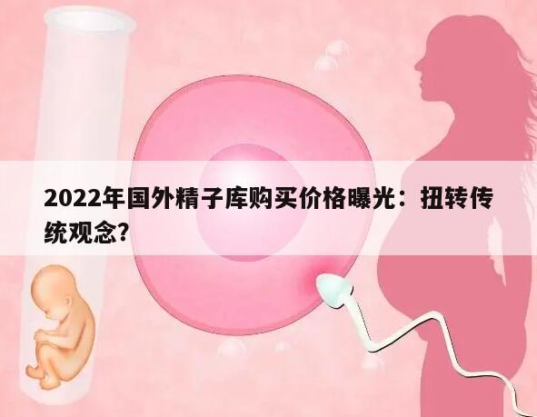 2022年国外精子库购买价格曝光：扭转传统观念？