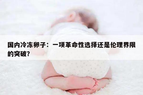 国内冷冻卵子:一项革命性选择还是伦理界限的突破?
