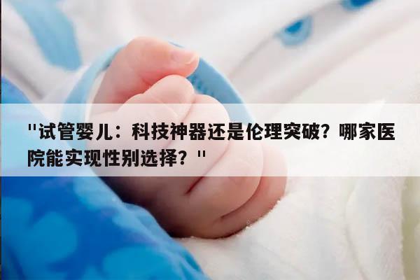 "试管婴儿：科技神器还是伦理突破？哪家医院能实现性别选择？"